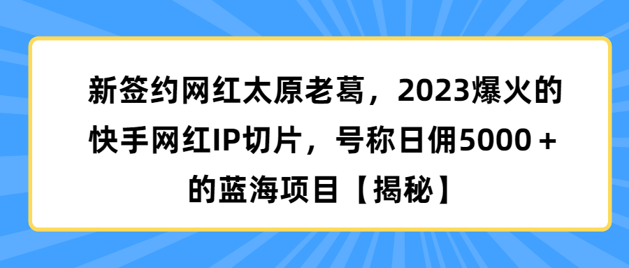 新签约网红太原老葛，2023爆火的快手网红IP切片，号称日佣5000＋的蓝海项目