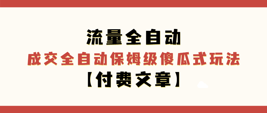 流量全自动+成交全自动保姆级傻瓜式玩法【付费文章】