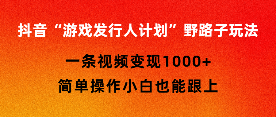 抖音游戏发行人计划野路子玩法，一条视频变现1000+，简单操作小白也能跟上