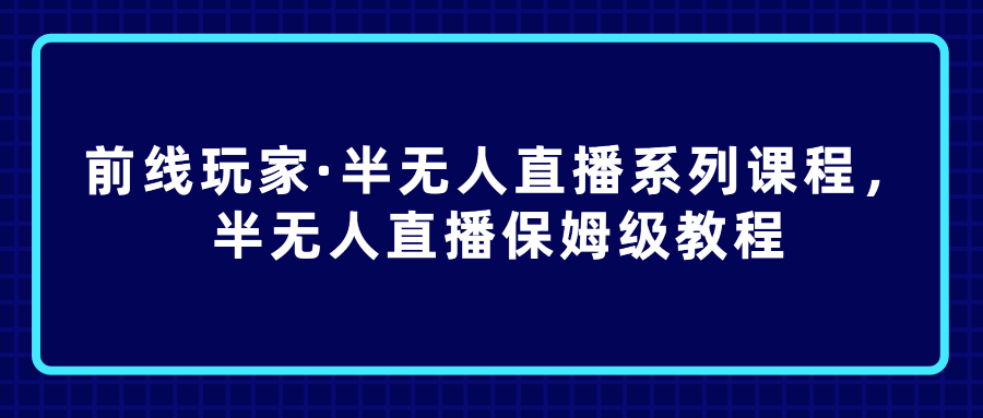 前线玩家·半无人直播系列课程，半无人直播保姆级教程