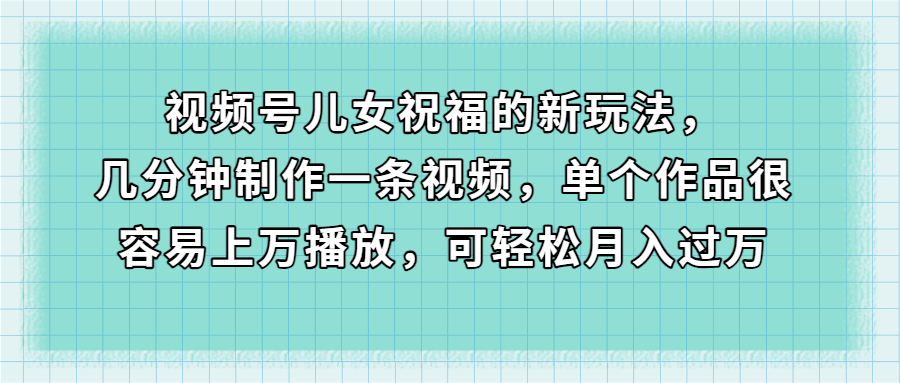 视频号儿女祝福的新玩法，几分钟制作一条视频，单个作品很容易上万播放，可轻松月入过万