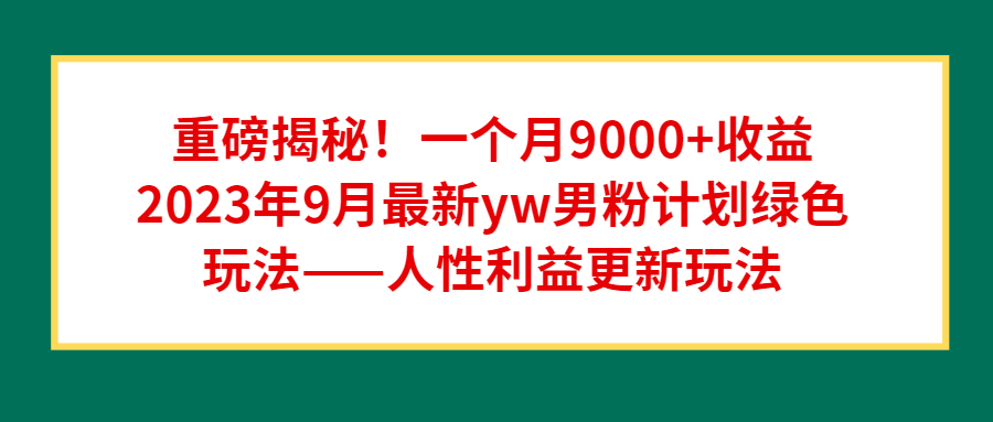 重磅揭秘！一个月9000+收益2023年9月最新yw男粉计划绿色玩法——人性利益更新玩法