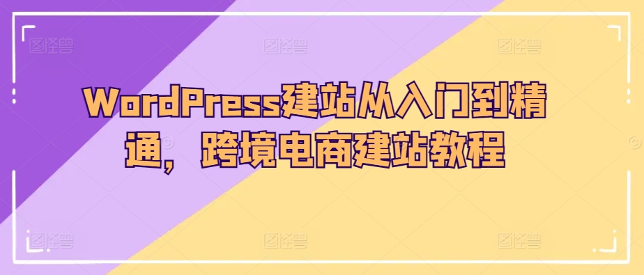 WordPress建站从入门到精通，跨境电商建站教程