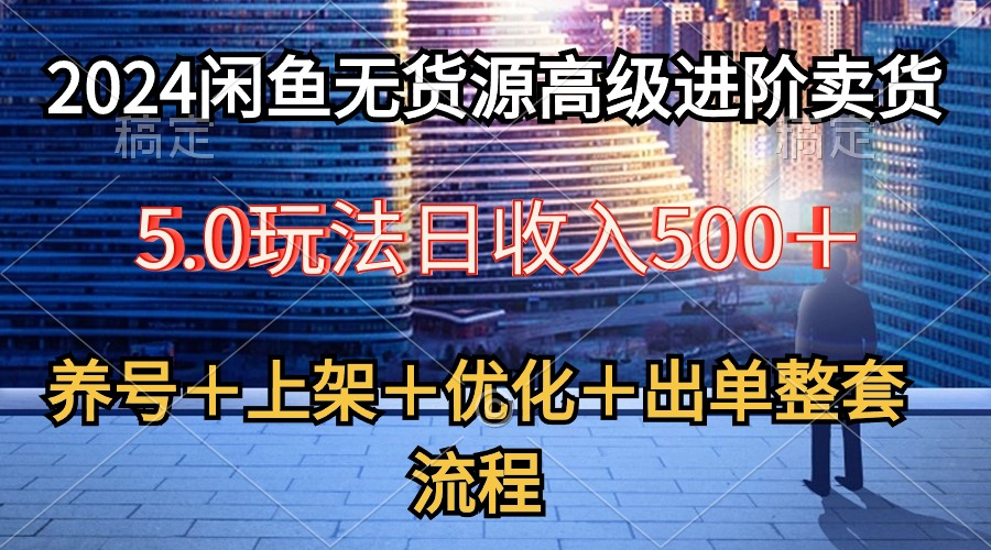 （10332期）2024闲鱼无货源高级进阶卖货5.0，养号＋选品＋上架＋优化＋出单整套流程