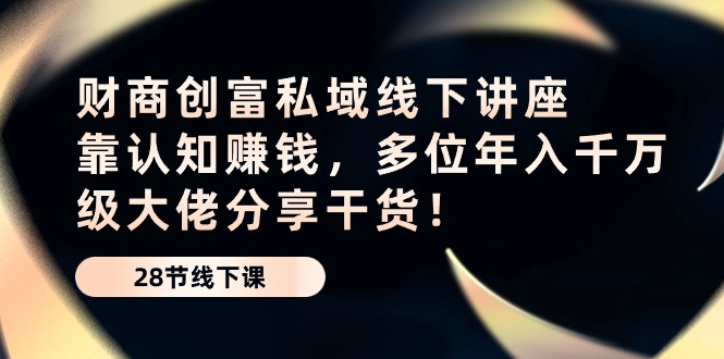 fy3844期-财商创富私域线下讲座：靠认知赚钱，多位年入千万级大佬分享干货！