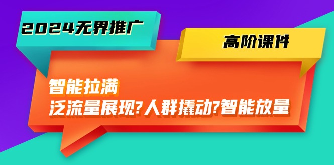 fy3878期-2024无界推广高阶课件，智能拉满，泛流量展现→人群撬动→智能放量（45节）