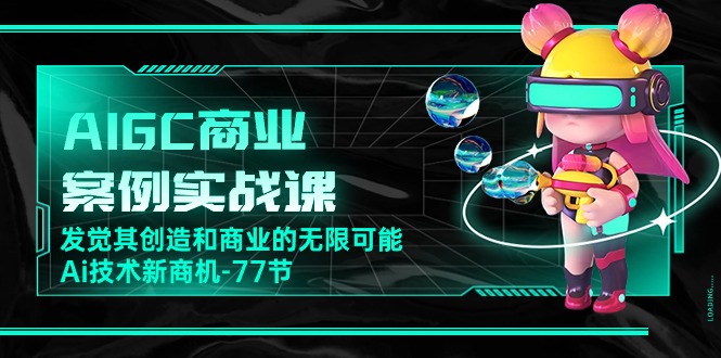 （10467期）AIGC-商业案例实战课，发觉其创造和商业的无限可能，Ai技术新商机-77节