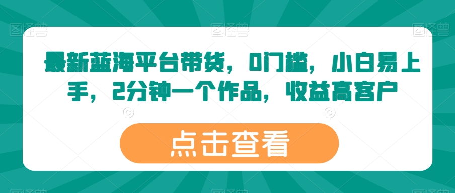 最新蓝海平台带货，0门槛，小白易上手，2分钟一个作品，收益高