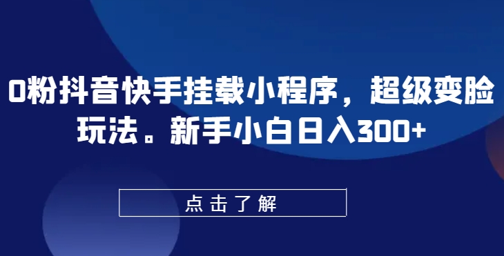 0粉抖音快手挂载小程序，超级变脸玩法，新手小白日入300+