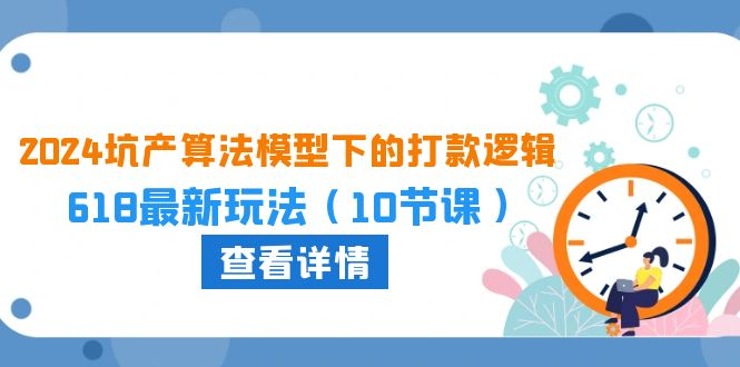 （10528期）2024坑产算法 模型下的打款逻辑：618最新玩法（10节课）