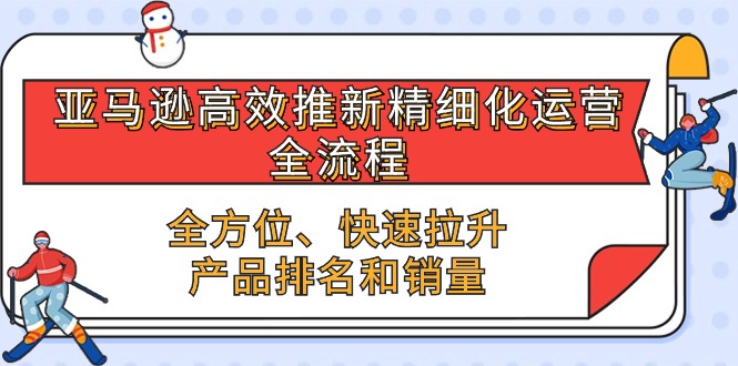 （10554期）亚马逊-高效推新精细化 运营全流程，全方位、快速 拉升产品排名和销量