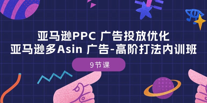 （10604期）亚马逊PPC 广告投放优化：亚马逊多Asin 广告-高阶打法内训班-9节课