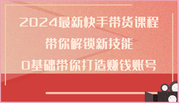 FY3972期-2024最新快手带货课程，带你解锁新技能，0基础带你打造赚钱账号