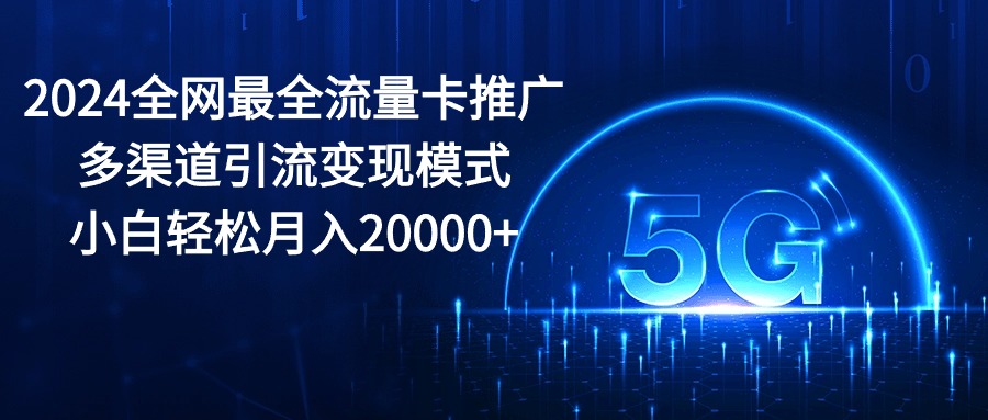 （10608期）2024全网最全流量卡推广多渠道引流变现模式，小白轻松月入20000+