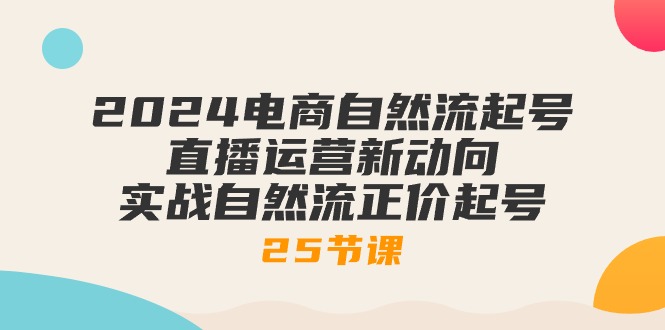 FY3976期-2024电商自然流起号，直播运营新动向 实战自然流正价起号（25节课）