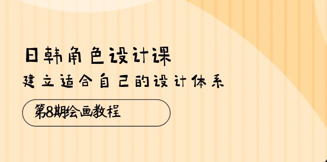 （10641期）日韩 角色设计课：第8期绘画教程，建立适合自己的设计体系（38节课）