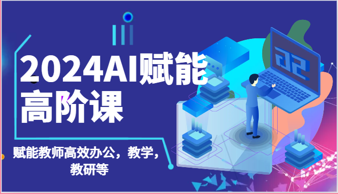 FY3990期-2024AI赋能高阶课：AI赋能教师高效办公，教学，教研等（87节）