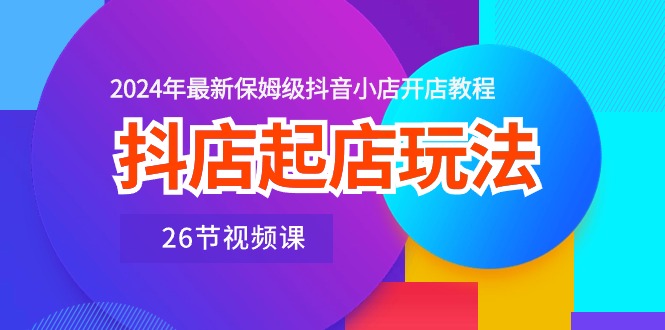 FY4023期-抖店起店玩法，2024年最新保姆级抖音小店开店教程（26节视频课）