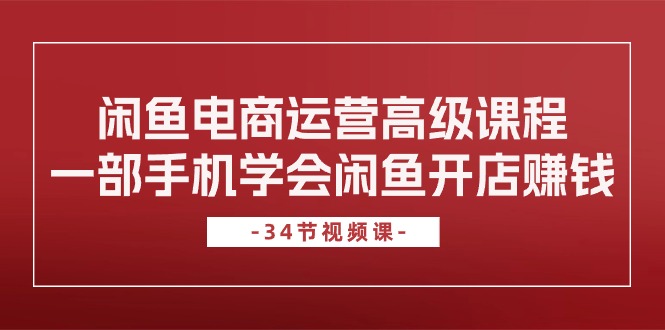 FY4021期-闲鱼电商运营高级课程，一部手机学会闲鱼开店赚钱（34节课）