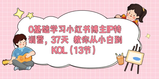 （10764期）0基础学习小红书博主IP特训营，37天 教你从小白到KOL（13节）