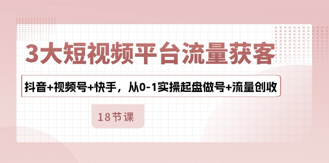 （10778期）3大短视频平台流量获客，抖音+视频号+快手，从0-1实操起盘做号+流量创收