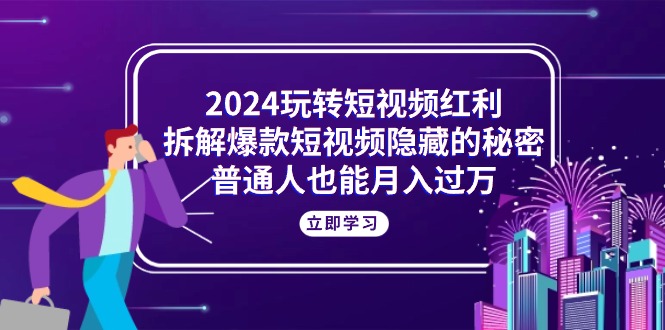 （10890期）2024玩转短视频红利，拆解爆款短视频隐藏的秘密，普通人也能月入过万