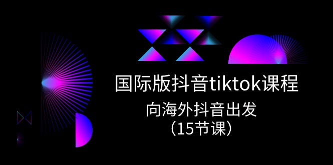 （10891期）国际版 抖音tiktok实战课程，向海外抖音出发（15节课）