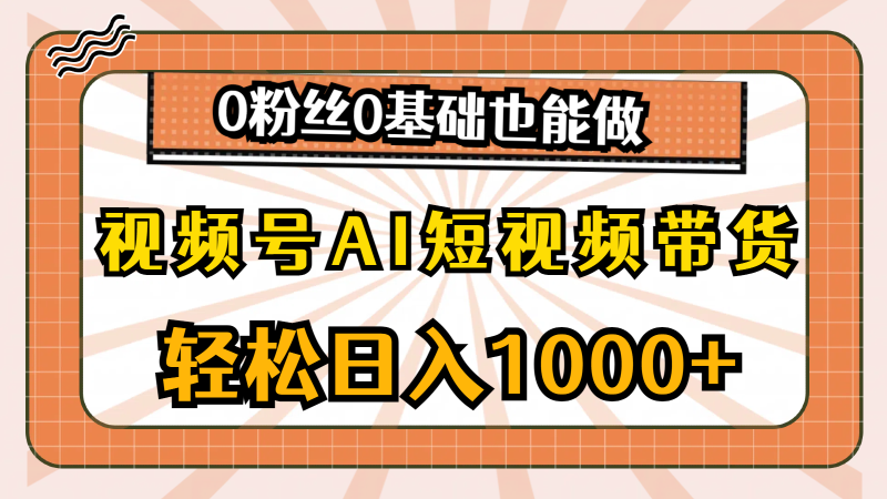 （10945期）视频号AI短视频带货，轻松日入1000+，0粉丝0基础也能做