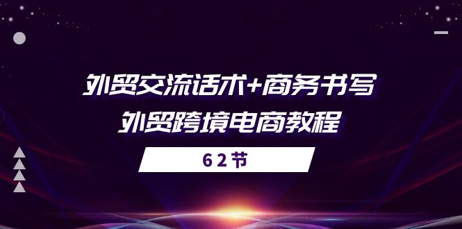 （10981期）外贸 交流话术+ 商务书写-外贸跨境电商教程（56节课）