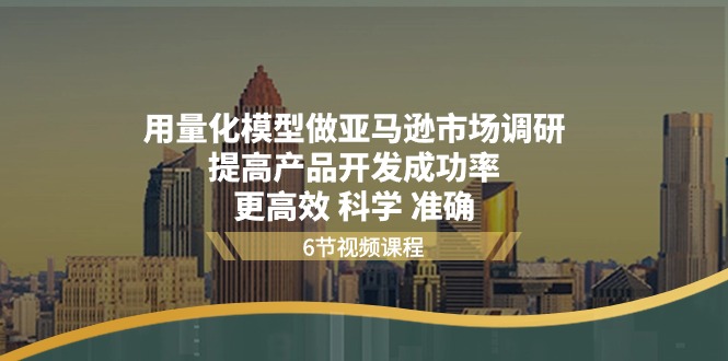 （11005期）用量化 模型做亚马逊 市场调研，提高产品开发成功率  更高效 科学 准确