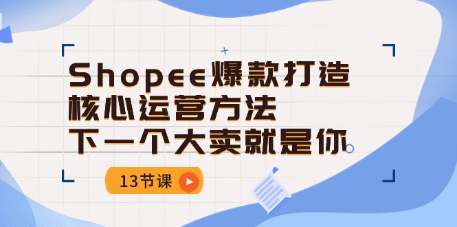 FY4066期-Shopee爆款打造核心运营方法，下一个大卖就是你（13节课）