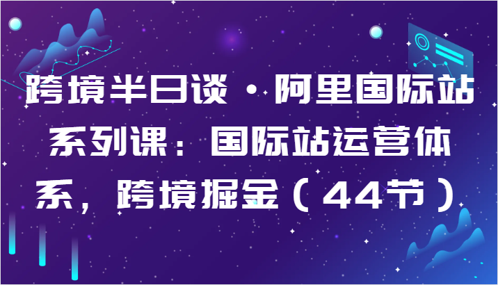 FY4067期-跨境半日谈·阿里国际站系列课：国际站运营体系，跨境掘金（44节）