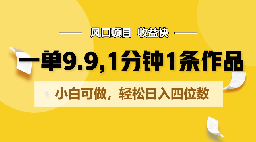 FY4076期-一单9.9，1分钟1条作品，小白可做，轻松日入四位数