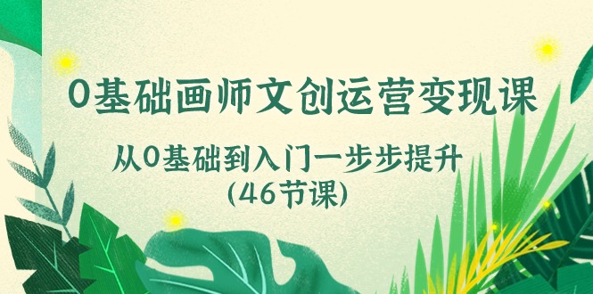 FY4079期-0基础画师文创运营变现课，从0基础到入门一步步提升（46节课）