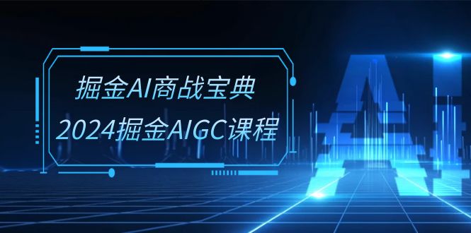 FY4095期-掘金AI商战宝典系统班：2024掘金AIGC课程（30节视频课）