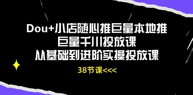 FY4118期-Dou+小店随心推巨量本地推巨量千川投放课，从基础到进阶实操投放课（38节）