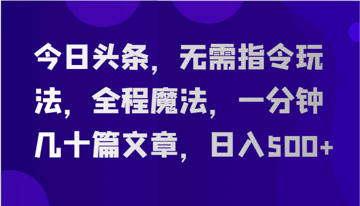 FY4132期-今日头条，无需指令玩法，全程魔法，一分钟几十篇文章，日入500+