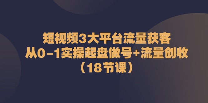 FY4138期-短视频3大平台流量获客：从0-1实操起盘做号+流量创收（18节课）