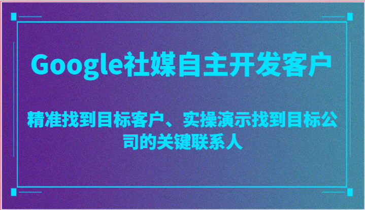 FY4140期-Google社媒自主开发客户，精准找到目标客户、实操演示找到目标公司的关键联系人