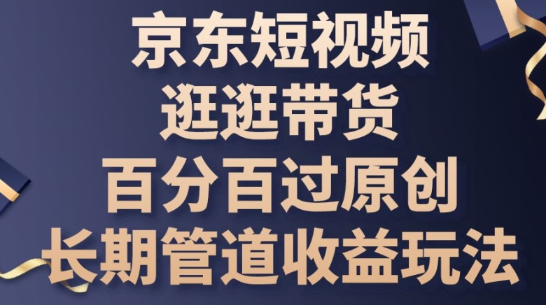 京东短视频逛逛带货百分百过原创，长期管道收益玩法