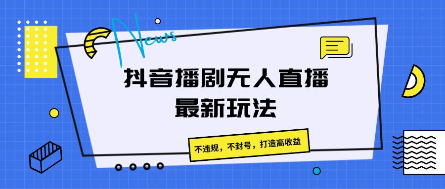 FY4205期-抖音播剧无人直播最新玩法，不违规，不封号，打造高收益