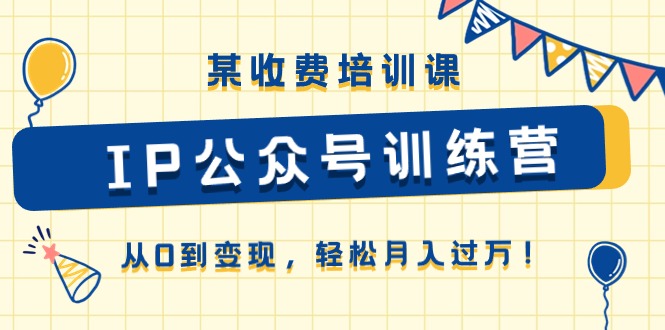 FY4210期-某收费培训课《IP公众号训练营》从0到变现，轻松月入过万！