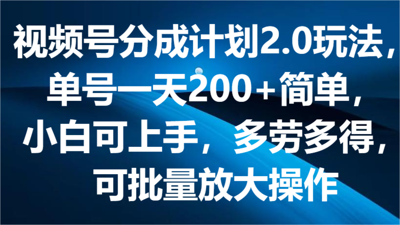 FY4211期-视频号分成计划2.0玩法，单号一天200+简单，小白可上手，多劳多得，可批量放大操作