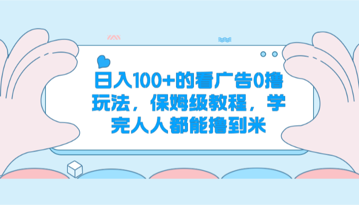 FY4212期-日入100+的看广告0撸玩法，保姆级教程，学完人人都能撸到米