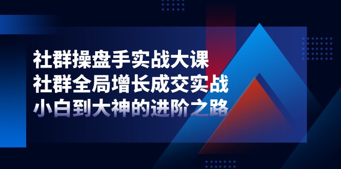 FY4240期-社群操盘手实战大课：社群全局增长成交实战，小白到大神的进阶之路