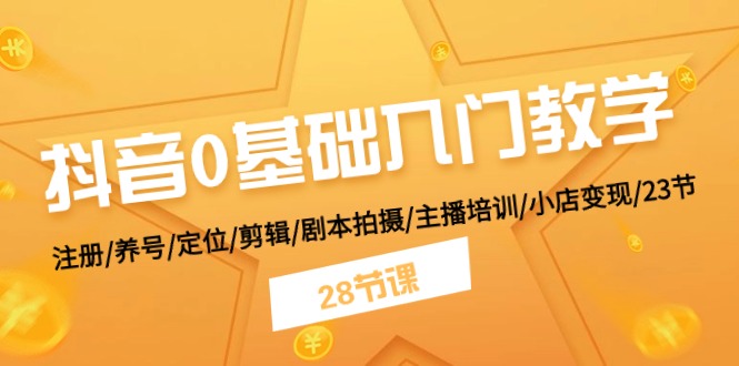 （11088期）抖音0基础入门教学 注册/养号/定位/剪辑/剧本拍摄/主播培训/小店变现/28节