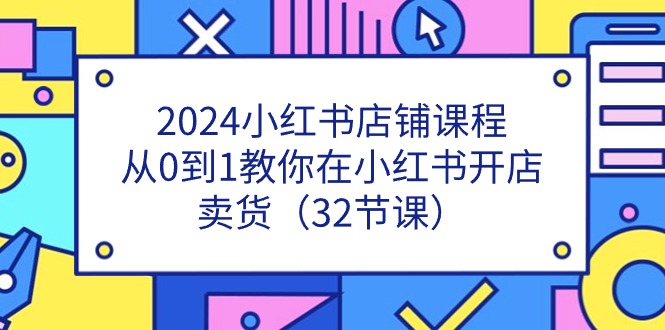 FY4273期-2024小红书店铺课程，从0到1教你在小红书开店卖货（32节课）