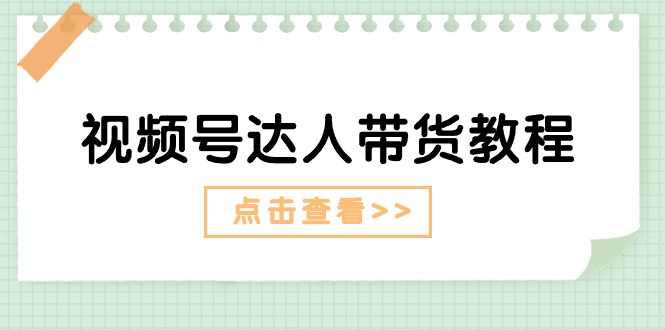 （11162期）视频号达人带货教程：达人剧情打法（长期）+达人带货广告（短期）