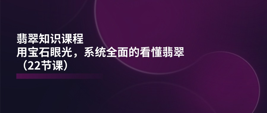 FY4330期-翡翠知识课程，用宝石眼光，系统全面的看懂翡翠（22节课）