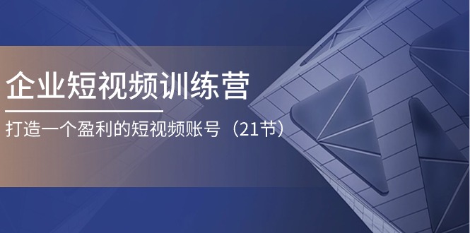 FY4353期-企业短视频训练营：打造一个盈利的短视频账号（21节）